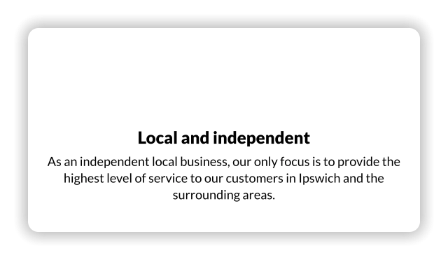 Local and independent As an independent local business, our only focus is to provide the highest level of service to our customers in Ipswich and the surrounding areas.